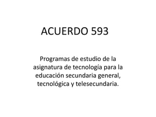 ACUERDO 593

   Programas de estudio de la
asignatura de tecnología para la
 educación secundaria general,
  tecnológica y telesecundaria.
 