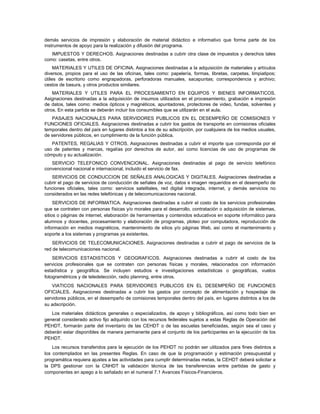 demás servicios de impresión y elaboración de material didáctico e informativo que forma parte de los
instrumentos de apoyo para la realización y difusión del programa.
   IMPUESTOS Y DERECHOS. Asignaciones destinadas a cubrir otra clase de impuestos y derechos tales
como: casetas, entre otros.
     MATERIALES Y UTILES DE OFICINA. Asignaciones destinadas a la adquisición de materiales y artículos
diversos, propios para el uso de las oficinas, tales como: papelería, formas, libretas, carpetas, limpiatipos;
útiles de escritorio como engrapadoras, perforadoras manuales, sacapuntas; correspondencia y archivo;
cestos de basura, y otros productos similares.
    MATERIALES Y UTILES PARA EL PROCESAMIENTO EN EQUIPOS Y BIENES INFORMATICOS.
Asignaciones destinadas a la adquisición de insumos utilizados en el procesamiento, grabación e impresión
de datos, tales como: medios ópticos y magnéticos, apuntadores, protectores de video, fundas, solventes y
otros. En esta partida se deberán incluir los consumibles que se utilizarán en el aula.
   PASAJES NACIONALES PARA SERVIDORES PUBLICOS EN EL DESEMPEÑO DE COMISIONES Y
FUNCIONES OFICIALES. Asignaciones destinadas a cubrir los gastos de transporte en comisiones oficiales
temporales dentro del país en lugares distintos a los de su adscripción, por cualquiera de los medios usuales,
de servidores públicos, en cumplimiento de la función pública.
   PATENTES, REGALIAS Y OTROS. Asignaciones destinadas a cubrir el importe que corresponda por el
uso de patentes y marcas, regalías por derechos de autor, así como licencias de uso de programas de
cómputo y su actualización.
   SERVICIO TELEFONICO CONVENCIONAL. Asignaciones destinadas al pago de servicio telefónico
convencional nacional e internacional, incluido el servicio de fax.
   SERVICIOS DE CONDUCCION DE SEÑALES ANALOGICAS Y DIGITALES. Asignaciones destinadas a
cubrir el pago de servicios de conducción de señales de voz, datos e imagen requeridos en el desempeño de
funciones oficiales, tales como: servicios satelitales, red digital integrada, internet, y demás servicios no
considerados en las redes telefónicas y de telecomunicaciones nacional.
     SERVICIOS DE INFORMATICA. Asignaciones destinadas a cubrir el costo de los servicios profesionales
que se contraten con personas físicas y/o morales para el desarrollo, contratación o adquisición de sistemas,
sitios o páginas de internet, elaboración de herramientas y contenidos educativos en soporte informático para
alumnos y docentes, procesamiento y elaboración de programas, ploteo por computadora, reproducción de
información en medios magnéticos, mantenimiento de sitios y/o páginas Web, así como el mantenimiento y
soporte a los sistemas y programas ya existentes.
    SERVICIOS DE TELECOMUNICACIONES. Asignaciones destinadas a cubrir el pago de servicios de la
red de telecomunicaciones nacional.
    SERVICIOS ESTADISTICOS Y GEOGRAFICOS. Asignaciones destinadas a cubrir el costo de los
servicios profesionales que se contraten con personas físicas y morales, relacionados con información
estadística y geográfica. Se incluyen estudios e investigaciones estadísticas o geográficas, vuelos
fotogramétricos y de teledetección, radio planning, entre otros.
   VIATICOS NACIONALES PARA SERVIDORES PUBLICOS EN EL DESEMPEÑO DE FUNCIONES
OFICIALES. Asignaciones destinadas a cubrir los gastos por concepto de alimentación y hospedaje de
servidores públicos, en el desempeño de comisiones temporales dentro del país, en lugares distintos a los de
su adscripción.
   Los materiales didácticos generales o especializados, de apoyo y bibliográficos, así como todo bien en
general considerado activo fijo adquirido con los recursos federales sujetos a estas Reglas de Operación del
PEHDT, formarán parte del inventario de las CEHDT o de las escuelas beneficiadas, según sea el caso y
deberán estar disponibles de manera permanente para el conjunto de los participantes en la ejecución de los
PEHDT.
    Los recursos transferidos para la ejecución de los PEHDT no podrán ser utilizados para fines distintos a
los contemplados en las presentes Reglas. En caso de que la programación y estimación presupuestal y
programática requiera ajustes a las actividades para cumplir determinadas metas, la CEHDT deberá solicitar a
la DPS gestionar con la CNHDT la validación técnica de las transferencias entre partidas de gasto y
componentes en apego a lo señalado en el numeral 7.1 Avances Físicos-Financieros.
 