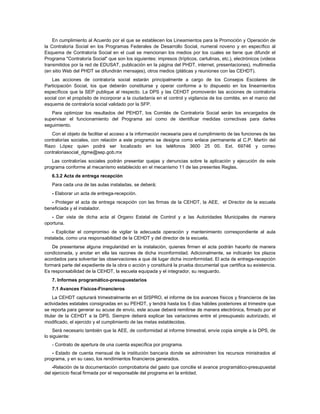 En cumplimiento al Acuerdo por el que se establecen los Lineamientos para la Promoción y Operación de
la Contraloría Social en los Programas Federales de Desarrollo Social, numeral noveno y en específico al
Esquema de Contraloría Social en el cual se mencionan los medios por los cuales se tiene que difundir el
Programa "Contraloría Social" que son los siguientes: impresos (trípticos, cartulinas, etc.), electrónicos (videos
transmitidos por la red de EDUSAT, publicación en la página del PHDT, internet, presentaciones), multimedia
(en sitio Web del PHDT se difundirán mensajes), otros medios (pláticas y reuniones con las CEHDT).
   Las acciones de contraloría social estarán principalmente a cargo de los Consejos Escolares de
Participación Social, los que deberán constituirse y operar conforme a lo dispuesto en los lineamientos
específicos que la SEP publique al respecto. La DPS y las CEHDT promoverán las acciones de contraloría
social con el propósito de incorporar a la ciudadanía en el control y vigilancia de los comités, en el marco del
esquema de contraloría social validado por la SFP.
   Para optimizar los resultados del PEHDT, los Comités de Contraloría Social serán los encargados de
supervisar el funcionamiento del Programa así como de identificar medidas correctivas para darles
seguimiento.
   Con el objeto de facilitar el acceso a la información necesaria para el cumplimiento de las funciones de las
contralorías sociales, con relación a este programa se designa como enlace permanente al C.P. Martín del
Razo López quien podrá ser localizado en los teléfonos 3600 25 00. Ext. 69746 y correo
contraloriasocial_dgme@sep.gob.mx
   Las contralorías sociales podrán presentar quejas y denuncias sobre la aplicación y ejecución de este
programa conforme al mecanismo establecido en el mecanismo 11 de las presentes Reglas.
   6.3.2 Acta de entrega recepción
   Para cada una de las aulas instaladas, se deberá;
   - Elaborar un acta de entrega-recepción.
   - Proteger el acta de entrega recepción con las firmas de la CEHDT, la AEE, el Director de la escuela
beneficiada y el instalador.
   - Dar vista de dicha acta al Organo Estatal de Control y a las Autoridades Municipales de manera
oportuna.
    - Explicitar el compromiso de vigilar la adecuada operación y mantenimiento correspondiente al aula
instalada, como una responsabilidad de la CEHDT y del director de la escuela.
    De presentarse alguna irregularidad en la instalación, quienes firmen el acta podrán hacerlo de manera
condicionada, y anotar en ella las razones de dicha inconformidad. Adicionalmente, se indicarán los plazos
acordados para solventar las observaciones a que dé lugar dicha inconformidad. El acta de entrega-recepción
formará parte del expediente de la obra o acción y constituirá la prueba documental que certifica su existencia.
Es responsabilidad de la CEHDT, la escuela equipada y el integrador, su resguardo.
   7. Informes programático-presupuestarios
   7.1 Avances Físicos-Financieros
     La CEHDT capturará trimestralmente en el SISPRO, el informe de los avances físicos y financieros de las
actividades estatales consignadas en su PEHDT, y tendrá hasta los 5 días hábiles posteriores al trimestre que
se reporta para generar su acuse de envío, este acuse deberá remitirse de manera electrónica, firmado por el
titular de la CEHDT a la DPS. Siempre deberá explicar las variaciones entre el presupuesto autorizado, el
modificado, el ejercido y el cumplimiento de las metas establecidas.
    Será necesario también que la AEE, de conformidad al informe trimestral, envíe copia simple a la DPS, de
lo siguiente:
   - Contrato de apertura de una cuenta específica por programa.
   - Estado de cuenta mensual de la institución bancaria donde se administren los recursos ministrados al
programa, y en su caso, los rendimientos financieros generados.
    -Relación de la documentación comprobatoria del gasto que concilie el avance programático-presupuestal
del ejercicio fiscal firmada por el responsable del programa en la entidad.
 