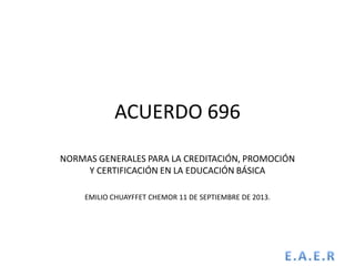 ACUERDO 696
NORMAS GENERALES PARA LA CREDITACIÓN, PROMOCIÓN
Y CERTIFICACIÓN EN LA EDUCACIÓN BÁSICA
EMILIO CHUAYFFET CHEMOR 11 DE SEPTIEMBRE DE 2013.

 