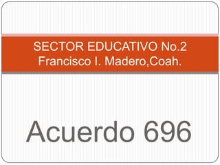 SECTOR EDUCATIVO No.2
Francisco I. Madero,Coah.

Acuerdo 696

 