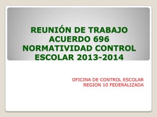 REUNIÓN DE TRABAJO
ACUERDO 696
NORMATIVIDAD CONTROL
ESCOLAR 2013-2014
OFICINA DE CONTROL ESCOLAR
REGION 10 FEDERALIZADA
 