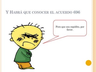 Y HABRÁ QUE CONOCER EL ACUERDO 696
Pero que sea rapidito, por
favor.
 