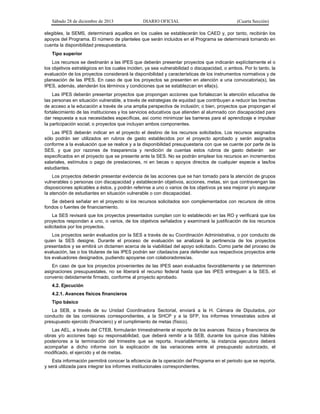 Sábado 28 de diciembre de 2013 DIARIO OFICIAL (Cuarta Sección)
elegibles, la SEMS, determinará aquellos en los cuales se establecerán los CAED y, por tanto, recibirán los
apoyos del Programa. El número de planteles que serán incluidos en el Programa se determinará tomando en
cuenta la disponibilidad presupuestaria.
Tipo superior
Los recursos se destinarán a las IPES que deberán presentar proyectos que indicarán explícitamente el o
los objetivos estratégicos en los cuales inciden, ya sea vulnerabilidad o discapacidad, o ambos. Por lo tanto, la
evaluación de los proyectos considerará la disponibilidad y características de los instrumentos normativos y de
planeación de las IPES. En caso de que los proyectos se presenten en atención a una convocatoria(s), las
IPES, además, atenderán los términos y condiciones que se establezcan en ella(s).
Las IPES deberán presentar proyectos que propongan acciones que fortalezcan la atención educativa de
las personas en situación vulnerable, a través de estrategias de equidad que contribuyan a reducir las brechas
de acceso a la educación a través de una amplia perspectiva de inclusión; o bien, proyectos que propongan el
fortalecimiento de las instituciones y los servicios educativos que atienden al alumnado con discapacidad para
dar respuesta a sus necesidades específicas, así como minimizar las barreras para el aprendizaje e impulsar
la participación social; o proyectos que incluyan ambos componentes.
Las IPES deberán indicar en el proyecto el destino de los recursos solicitados. Los recursos asignados
sólo podrán ser utilizados en rubros de gasto establecidos por el proyecto aprobado y serán asignados
conforme a la evaluación que se realice y a la disponibilidad presupuestaria con que se cuente por parte de la
SES, y que por razones de trasparencia y rendición de cuentas estos rubros de gasto deberán ser
especificados en el proyecto que se presente ante la SES. No se podrán emplear los recursos en incrementos
salariales, estímulos o pago de prestaciones, ni en becas o apoyos directos de cualquier especie a las/los
estudiantes.
Los proyectos deberán presentar evidencia de las acciones que se han tomado para la atención de grupos
vulnerables o personas con discapacidad y establecerán objetivos, acciones, metas, sin que contravengan las
disposiciones aplicables a éstos, y podrán referirse a uno o varios de los objetivos ya sea mejorar y/o asegurar
la atención de estudiantes en situación vulnerable o con discapacidad.
Se deberá señalar en el proyecto si los recursos solicitados son complementados con recursos de otros
fondos o fuentes de financiamiento.
La SES revisará que los proyectos presentados cumplan con lo establecido en las RO y verificará que los
proyectos respondan a uno, o varios, de los objetivos señalados y examinará la justificación de los recursos
solicitados por los proyectos.
Los proyectos serán evaluados por la SES a través de su Coordinación Administrativa, o por conducto de
quien la SES designe. Durante el proceso de evaluación se analizará la pertinencia de los proyectos
presentados y se emitirá un dictamen acerca de la viabilidad del apoyo solicitado. Como parte del proceso de
evaluación, las o los titulares de las IPES podrán ser citadas/os para defender sus respectivos proyectos ante
los evaluadores designados, pudiendo apoyarse con colaboradores/as.
En caso de que los proyectos provenientes de las IPES sean evaluados favorablemente y se determinen
asignaciones presupuestales, no se liberará el recurso federal hasta que las IPES entreguen a la SES, el
convenio debidamente firmado, conforme al proyecto aprobado.
4.2. Ejecución
4.2.1. Avances físicos financieros
Tipo básico
La SEB, a través de su Unidad Coordinadora Sectorial, enviará a la H. Cámara de Diputados, por
conducto de las comisiones correspondientes, a la SHCP y a la SFP, los informes trimestrales sobre el
presupuesto ejercido (financiero) y el cumplimiento de metas (físico).
Las AEL, a través del CTEB, formularán trimestralmente el reporte de los avances físicos y financieros de
obras y/o acciones bajo su responsabilidad, que deberá remitir a la SEB, durante los quince días hábiles
posteriores a la terminación del trimestre que se reporta. Invariablemente, la instancia ejecutora deberá
acompañar a dicho informe con la explicación de las variaciones entre el presupuesto autorizado, el
modificado, el ejercido y el de metas.
Esta información permitirá conocer la eficiencia de la operación del Programa en el periodo que se reporta,
y será utilizada para integrar los informes institucionales correspondientes.
 