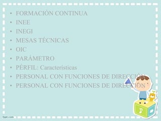• FORMACIÓN CONTINUA 
• INEE 
• INEGI 
• MESAS TÉCNICAS 
• OIC 
• PARÁMETRO 
• PÉRFIL: Características 
• PERSONAL CON FUNCIONES DE DIRECCIÓN 
• PERSONAL CON FUNCIONES DE DIRECCIÓN 
 