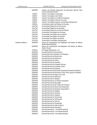 (Sexta Sección) DIARIO OFICIAL Domingo 29 de diciembre de 2013 
DGESPE 
Instituto de Estudios Superiores de Educación Normal "Gral. Lázaro Cárdenas del Río" 
DGEST 
Instituto Tecnológico de Durango 
DGEST 
Instituto Tecnológico de El Salto 
DGEST 
Instituto Tecnológico de Valle del Guadiana 
DGEST 
Instituto Tecnológico Superior de Lerdo 
DGEST 
Instituto Tecnológico Superior de Santiago Papasquiaro 
DGESU 
Universidad Juárez del Estado de Durango 
CGUTyP 
Universidad Politécnica de Cuencamé 
CGUTyP 
Universidad Politécnica de Durango 
CGUTyP 
Universidad Politécnica de Gómez Palacio 
CGUTyP 
Universidad Tecnológica de Durango 
CGUTyP 
Universidad Tecnológica de La Laguna 
CGUTyP 
Universidad Tecnológica de Poanas 
CGUTyP 
Universidad Tecnológica de Rodeo 
CGUTyP 
Universidad Tecnológica del Mezquital 
Estado de México 
DGESPE 
Centro de Actualización del Magisterio del Estado de México (Sede Nezahualcóyotl) 
DGESPE 
Centro de Actualización del Magisterio del Estado de México (Sede Toluca) 
DGESU 
El Colegio Mexiquense, A.C. 
DGESPE 
Escuela Normal de Amecameca 
DGESPE 
Escuela Normal de Atizapán de Zaragoza 
DGESPE 
Escuela Normal de Atlacomulco 
DGESPE 
Escuela Normal de Capulhuac 
DGESPE 
Escuela Normal de Chalco 
DGESPE 
Escuela Normal de Coacalco 
DGESPE 
Escuela Normal de Coatepec Harinas 
DGESPE 
Escuela Normal de Cuautitlán Izcalli 
DGESPE 
Escuela Normal de Ecatepec 
DGESPE 
Escuela Normal de Educación Especial del Estado de México 
DGESPE 
Escuela Normal de Educación Física "Gral. Ignacio M. Beteta" 
DGESPE 
Escuela Normal de Ixtapan de la Sal 
DGESPE 
Escuela Normal de Ixtlahuaca 
DGESPE 
Escuela Normal de Jilotepec 
DGESPE 
Escuela Normal de Los Reyes Acaquilpan 
DGESPE 
Escuela Normal de Naucalpan 
DGESPE 
Escuela Normal de San Felipe del Progreso 
DGESPE 
Escuela Normal de Santa Ana Zicatecoyan 
DGESPE 
Escuela Normal de Santiago Tianguistenco 
DGESPE 
Escuela Normal de Sultepec 
DGESPE 
Escuela Normal de Tecámac 
DGESPE 
Escuela Normal de Tejupilco 
DGESPE 
Escuela Normal de Tenancingo 
DGESPE 
Escuela Normal de Teotihuacán 
DGESPE 
Escuela Normal de Texcoco 
DGESPE 
Escuela Normal de Tlanepantla 
DGESPE 
Escuela Normal de Valle de Bravo 
DGESPE 
Escuela Normal de Zumpango 
DGESPE 
Escuela Normal No. 1 de Nezahualcóyotl 
DGESPE 
Escuela Normal No. 2 de Nezahualcóyotl 
DGESPE 
Escuela Normal No. 3 de Nezahualcóyotl  