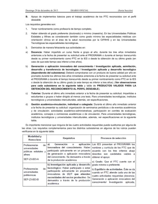 Domingo 29 de diciembre de 2013 DIARIO OFICIAL (Sexta Sección) 
B. Apoyo de implementos básicos para el trabajo académico de los PTC reconocidos con el perfil deseable 
Los requisitos generales son: 
1. Tener nombramiento como profesor/a de tiempo completo. 
2. Haber obtenido el grado preferente (doctorado) o mínimo (maestría). En las Universidades Públicas Estatales y Afines se considerarán también como grado mínimo las especialidades médicas con orientación clínica en el área de la salud reconocidas por la CIFRHS y en las Universidades Tecnológicas las especialidades tecnológicas. 
3. Demostrar de manera fehaciente sus actividades en: 
a) Docencia: Haber impartido un curso frente a grupo al año, durante los tres años inmediatos anteriores a la fecha de presentar su solicitud ante el PROGRAMA o durante el tiempo transcurrido desde su primer nombramiento como PTC en la IES o desde la obtención de su último grado (en caso de que este tiempo sea inferior a tres años). 
b) Generación o aplicación innovadora del conocimiento / Investigación aplicada, asimilación, desarrollo y transferencia de tecnologías / Investigación aplicada y desarrollo tecnológico (dependiendo del subsistema): Deberá comprobarse con un producto de buena calidad por año en promedio durante los últimos tres años inmediatos anteriores a la fecha de presentar su solicitud ante el PROGRAMA o durante el tiempo transcurrido desde su primer nombramiento como PTC en la IES o desde la obtención de su último grado (si este tiempo es inferior a tres años). (Ver observaciones para cada subsistema en la siguiente tabla y tabla de PRODUCTOS VALIDOS PARA LA OBTENCIÓN DEL RECONOCIMIENTO AL PERFIL DESEABLE). 
c) Tutorías: Durante el último año inmediato anterior a la fecha de presentar su solicitud. Impartidas a estudiantes o grupos o haber dirigido al menos una tesis. Para universidades tecnológicas, institutos tecnológicos y universidades interculturales, además, ver especificaciones. 
d) Gestión académica-vinculación, individual o colegiada: Durante el último año inmediato anterior a la fecha de presentar su solicitud: organización de seminarios periódicos o de eventos académicos y de vinculación; actividades académico-administrativas; participación en comités de evaluación académica, consejos o comisiones académicas o de vinculación. Para universidades tecnológicas, institutos tecnológicos y universidades interculturales, además, ver especificaciones en la siguiente tabla. 
Es importante mencionar que ninguna de las cuatro actividades requeridas puede sustituirse por alguna de las otras. Los requisitos complementarios para los distintos subsistemas en algunos de los rubros pueden verificarse en la siguiente tabla: 
 