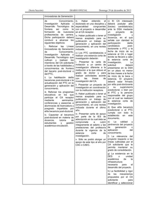 (Sexta Sección) DIARIO OFICIAL Domingo 29 de diciembre de 2013 
Innovadoras de Generación 
de Conocimiento, Investigación Aplicada o Desarrollo Tecnológico de frontera así como la formación de nuevos/as profesores/as de carrera. Dicha participación deberá conducir a alcanzar los siguientes objetivos: 
i. Reforzar las Líneas Innovadoras de Generación de Conocimiento, Investigación Aplicada o Desarrollo Tecnológico que cultivan y realizan los miembros del CA solicitante a través de las habilidades y conocimientos de frontera del becario post-doctoral o del PTC. 
ii. La habilitación del/la becario/as post-doctoral o la actualización del PTC en la generación y aplicación del conocimiento. 
iii. Reforzar los programas educativos en los que participa el CA receptor mediante seminarios, conferencias y asesorías a alumnos/as de licenciatura y posgrado impartidos por el/la becario/a post-doctoral. 
iv. Capacitar al becario/a post-doctoral en materia de docencia, tutoría de estudiantes y gestión académica-vinculación. 
iii. Haber obtenido el doctorado en una disciplina y especialidad congruentes con el proyecto a desarrollar en el CA receptor. 
iv. Haber publicado o tener al menos aceptado para su publicación un trabajo de generación y aplicación del conocimiento, en una revista indizada. 
c) Los PTC candidatos/as a realizar una estancia corta de investigación deberán: 
i. Presentar la carta de invitación a un centro de investigación diferente a la institución a la que obtuvo el grado de doctor y para realizar actividades acorde con las líneas de investigación del CA. 
ii. Presentar un proyecto de investigación en coordinación con la institución receptora. 
iii. Haber publicado o tener al menos aceptado para su publicación un trabajo de generación y aplicación del conocimiento, en una revista indizada durante el último año. 
iv. Presentar carta de apoyo por parte de la IES de adscripción en la cual ésta se compromete a cubrir íntegramente el salario y las prestaciones del profesor/a durante la vigencia de la estancia corta de investigación. 
v. Sólo se podrá otorgar un apoyo de este tipo al año por CAC o CAEC. 
c) El CA interesado deberá postular al/la (los/as) candidato/a(s) ante la DSA mediante un proyecto de investigación y docencia, en el que señale con claridad la participación del/la candidato/a post- doctorante o PTC y la fecha de inicio de su estancia al CA o lugar donde se llevará a cabo la estancia corta de investigación. La solicitud deberá presentarse en la DSA en un plazo no menor de tres meses a la fecha de inicio de la beca o estancia. El proyecto deberá estar firmado por el/la post-doctorante y su supervisor/a posdoctoral, o bien por el PTC y la persona responsable del grupo con el cual se realizará la estancia corta de investigación. 
d) Que el/la becario/a posdoctoral o el PTC cumpla con todo lo establecido en este documento. 
e) La calidad y pertinencia del proyecto de generación o aplicación del conocimiento. 
f) La relevancia del proyecto respecto a las líneas cultivadas por el CA solicitante que le permita mantener su grado de consolidación. 
g) La existencia en la DES o unidad académica de la infraestructura necesaria para el desarrollo del proyecto. 
h) La factibilidad y rigor de los mecanismos propuestos por el CA solicitante para identificar y seleccionar  