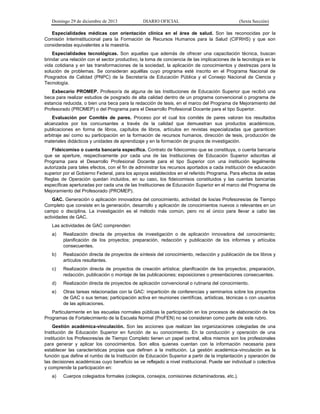 Domingo 29 de diciembre de 2013 DIARIO OFICIAL (Sexta Sección) 
Especialidades médicas con orientación clínica en el área de salud. Son las reconocidas por la Comisión Interinstitucional para la Formación de Recursos Humanos para la Salud (CIFRHS) y que son consideradas equivalentes a la maestría. 
Especialidades tecnológicas. Son aquellas que además de ofrecer una capacitación técnica, buscan brindar una relación con el sector productivo, la toma de conciencia de las implicaciones de la tecnología en la vida cotidiana y en las transformaciones de la sociedad, la aplicación de conocimientos y destrezas para la solución de problemas. Se consideran aquéllas cuyo programa esté inscrito en el Programa Nacional de Posgrados de Calidad (PNPC) de la Secretaría de Educación Pública y el Consejo Nacional de Ciencia y Tecnología. 
Exbecario PROMEP. Profesor/a de alguna de las Instituciones de Educación Superior que recibió una beca para realizar estudios de posgrado de alta calidad dentro de un programa convencional o programa de estancia reducida, o bien una beca para la redacción de tesis, en el marco del Programa de Mejoramiento del Profesorado (PROMEP) o del Programa para el Desarrollo Profesional Docente para el tipo Superior. 
Evaluación por Comités de pares. Proceso por el cual los comités de pares valoran los resultados alcanzados por los concursantes a través de la calidad que demuestran sus productos académicos, publicaciones en forma de libros, capítulos de libros, artículos en revistas especializadas que garanticen arbitraje así como su participación en la formación de recursos humanos, dirección de tesis, producción de materiales didácticos y unidades de aprendizaje y en la formación de grupos de investigación. 
Fideicomiso o cuenta bancaria específica. Contrato de fideicomiso que se constituya, o cuenta bancaria que se aperture, respectivamente por cada una de las Instituciones de Educación Superior adscritas al Programa para el Desarrollo Profesional Docente para el tipo Superior con una institución legalmente autorizada para tales efectos, con el fin de administrar los recursos aportados a cada institución de educación superior por el Gobierno Federal, para los apoyos establecidos en el referido Programa. Para efectos de estas Reglas de Operación quedan incluidos, en su caso, los fideicomisos constituidos y las cuentas bancarias específicas aperturadas por cada una de las Instituciones de Educación Superior en el marco del Programa de Mejoramiento del Profesorado (PROMEP). 
GAC. Generación o aplicación innovadora del conocimiento, actividad de los/as Profesores/as de Tiempo Completo que consiste en la generación, desarrollo y aplicación de conocimientos nuevos o relevantes en un campo o disciplina. La investigación es el método más común, pero no el único para llevar a cabo las actividades de GAC. 
Las actividades de GAC comprenden: 
a) Realización directa de proyectos de investigación o de aplicación innovadora del conocimiento; planificación de los proyectos; preparación, redacción y publicación de los informes y artículos consecuentes. 
b) Realización directa de proyectos de síntesis del conocimiento, redacción y publicación de los libros y artículos resultantes. 
c) Realización directa de proyectos de creación artística; planificación de los proyectos; preparación, redacción, publicación o montaje de las publicaciones; exposiciones o presentaciones consecuentes. 
d) Realización directa de proyectos de aplicación convencional o rutinaria del conocimiento. 
e) Otras tareas relacionadas con la GAC: impartición de conferencias y seminarios sobre los proyectos de GAC o sus temas; participación activa en reuniones científicas, artísticas, técnicas o con usuarios de las aplicaciones. 
Particularmente en las escuelas normales públicas la participación en los procesos de elaboración de los Programas de Fortalecimiento de la Escuela Normal (ProFEN) no se consideran como parte de este rubro. 
Gestión académica-vinculación. Son las acciones que realizan las organizaciones colegiadas de una Institución de Educación Superior en función de su conocimiento. En la conducción y operación de una institución los Profesores/as de Tiempo Completo tienen un papel central, ellos mismos son los profesionales para generar y aplicar los conocimientos. Son ellos quienes cuentan con la información necesaria para establecer las características propias que definen a la institución. La gestión académica-vinculación es la función que define el rumbo de la Institución de Educación Superior a partir de la implantación y operación de las decisiones académicas cuyo beneficio se ve reflejado a nivel institucional. Puede ser individual o colectiva y comprende la participación en: 
a) Cuerpos colegiados formales (colegios, consejos, comisiones dictaminadoras, etc.).  