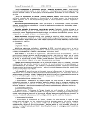 Domingo 29 de diciembre de 2013 DIARIO OFICIAL (Sexta Sección) 
Línea(s) innovadora(s) de investigación aplicada y desarrollo tecnológico (LIIADT). Serie coherente de proyectos, actividades o estudios en temas disciplinares o multidisciplinares enfocados principalmente a la creación, desarrollo y mejora de tecnología con el fin de atender las necesidades del sector productivo y de servicios. 
Línea(s) de Investigación en Lengua, Cultura y Desarrollo (LILCD). Serie coherente de proyectos, actividades o estudios que profundizan en el conocimiento de la lengua, la cultura y el desarrollo de las culturas originarias, con un conjunto de objetivos y metas de carácter académico, en temas disciplinares o multidisciplinares. 
Manuales de operación de máquinas. Textos que describen los procedimientos, funciones, actividades, sistemas, recomendaciones, disposiciones y normas de las áreas de operación para el adecuado manejo y reparación de máquinas. 
Memorias arbitradas de congresos (memorias en extenso). Publicación científica derivada de un encuentro académico y que para su publicación requiere de la revisión de un grupo de árbitros quienes garantizan la calidad, actualidad y pertinencia del contenido. Una memoria arbitrada cuenta con ISBN pero no es equivalente a un capítulo de libro o a un artículo científico. 
Modelo de utilidad. Se pueden registrar como modelos de utilidad los objetos, utensilios, aparatos o herramientas que como resultado de un cambio en su disposición, configuración, estructura o forma presentan una función distinta respecto a las partes que lo integran o ventajas en su utilidad, siempre y cuando cumplan con los siguientes requisitos: 
a) Novedad. 
b) Aplicación industrial. 
Módulo de captura de currículum y solicitudes de PTC. Herramienta electrónica en la que los Profesores/as de Tiempo Completo pueden capturar sus datos curriculares y la solicitud a los apoyos que el Programa para el Desarrollo Profesional Docente para el tipo Superior otorga. 
Obra artística. Es el resultado de la generación y aplicación innovadora del conocimiento a partir del ejercicio de una disciplina artística, que se plasma en una obra y que cuenta con registro ante el Instituto Nacional del Derecho de Autor. La participación del Profesor/a de Tiempo Completo puede ser como creador de la obra en las disciplinas de artes visuales, medios alternativos, medios audiovisuales, letras, música, teatro, y danza y/o como intérprete en las cuatro últimas disciplinas enunciadas. 
Patente. Derecho exclusivo mediante el cual se protege a todos los productos, procesos o usos de la creación humana que permitan transformar la materia o la energía existente en la naturaleza para su aprovechamiento por la humanidad y que satisfaga sus necesidades concretas, siempre y cuando cumplan con los requisitos de novedad, actividad inventiva y aplicación industrial. La patente debe estar avalada por la constancia de registro correspondiente. 
Perfil deseable. El reconocimiento al perfil deseable lo otorga la Subsecretaría de Educación Superior de la Secretaría de Educación Pública del Gobierno Federal a través del Programa para el Desarrollo Profesional Docente para el tipo Superior, a los/as Profesores/as de Tiempo Completo que cumplen satisfactoriamente las funciones universitarias y dan evidencia de ello por lo menos en los tres últimos años. 
En universidades públicas estatales y afines. 
El reconocimiento a Profesores/as de Tiempo Completo con perfil deseable se refiere al profesor/a universitario que posee un nivel de habilitación académica superior al de los programas educativos que imparte, preferentemente cuenta con el doctorado y, además, realiza de forma equilibrada actividades de docencia, generación o aplicación innovadora de conocimientos, tutorías y gestión académica-vinculación. 
En universidades politécnicas. 
El reconocimiento a Profesores/as de Tiempo Completo con perfil deseable se refiere al profesor/a universitario que posee una habilitación científica-tecnológica superior a la de los programas educativos que imparte, preferentemente cuenta con el doctorado y, además, realiza de forma equilibrada actividades de docencia, investigación aplicada o desarrollo tecnológico, tutorías y gestión académica-vinculación. 
En universidades tecnológicas. 
El reconocimiento a Profesores/as de Tiempo Completo con perfil deseable se refiere a los/as profesores/as que cuentan con una habilitación profesional tecnológica superior a la de los programas educativos que imparten y que les permite contribuir en el desarrollo industrial regional y nacional; preferentemente cuentan con el grado de doctorado y, además, realizan de forma equilibrada actividades de docencia, investigación aplicada, asimilación, desarrollo y transferencia de tecnologías, gestión académica- vinculación y tutorías.  