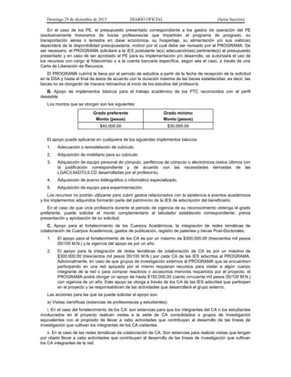 Domingo 29 de diciembre de 2013 DIARIO OFICIAL (Sexta Sección) 
En el caso de los PE, el presupuesto presentado correspondiente a los gastos de operación del PE (exclusivamente honorarios de los/as profesores/as que impartirán el programa de posgrado, su transportación aérea o terrestre en clase económica, su hospedaje, su alimentación y/o sus viáticos) dependerá de la disponibilidad presupuestaria, motivo por el cual debe ser revisado por el PROGRAMA. De ser necesario, el PROGRAMA solicitará a la IES postulante la(s) adecuación(es) pertinente(s) al presupuesto presentado y en caso de ser aprobado el PE para su implementación y/o desarrollo, se autorizará el uso de los recursos con cargo al fideicomiso o a la cuenta bancaria específica, según sea el caso, a través de una Carta de Liberación de Recursos. 
El PROGRAMA cubrirá la beca por el periodo de estudios a partir de la fecha de recepción de la solicitud en la DSA y hasta el final de éstos de acuerdo con la duración máxima de las becas establecidas; es decir, las becas no se otorgarán de manera retroactiva al inicio de los estudios del profesor/a. 
B. Apoyo de implementos básicos para el trabajo académico de los PTC reconocidos con el perfil deseable 
Los montos que se otorgan son los siguientes: Grado preferente Monto (pesos) Grado mínimo Monto (pesos) 
$40,000.00 
$30,000.00 
El apoyo puede aplicarse en cualquiera de los siguientes implementos básicos: 
1. Adecuación o remodelación de cubículo. 
2. Adquisición de mobiliario para su cubículo. 
3. Adquisición de equipo personal de cómputo, periféricos de cómputo o electrónicos (estos últimos con la justificación correspondiente y de acuerdo con las necesidades derivadas de las LGAC/LIIADT/LILCD desarrolladas por el profesor/a). 
4. Adquisición de acervo bibliográfico o informático especializado. 
5. Adquisición de equipo para experimentación. 
Los recursos no podrán utilizarse para cubrir gastos relacionados con la asistencia a eventos académicos y los implementos adquiridos formarán parte del patrimonio de la IES de adscripción del beneficiario. 
En el caso de que un/a profesor/a durante el periodo de vigencia de su reconocimiento obtenga el grado preferente, puede solicitar el monto complementario al tabulador establecido correspondiente, previa presentación y aprobación de su solicitud. 
C. Apoyo para el fortalecimiento de los Cuerpos Académicos, la integración de redes temáticas de colaboración de Cuerpos Académicos, gastos de publicación, registro de patentes y becas Post-Doctorales. 
1. El apoyo para el fortalecimiento de los CA es por un máximo de $300,000.00 (trescientos mil pesos 00/100 M.N.) y la vigencia del apoyo es por un año. 
2. El apoyo para la integración de redes temáticas de colaboración de CA es por un máximo de $300,000.00 (trescientos mil pesos 00/100 M.N.) por cada CA de las IES adscritas al PROGRAMA. Adicionalmente, en caso de que grupos de investigación externos al PROGRAMA que se encuentren participando en una red apoyada por el mismo requieran recursos para visitar a algún cuerpo integrante de la red o para comprar reactivos o accesorios menores requeridos por el proyecto, el PROGRAMA podrá otorgar un apoyo de hasta $150,000.00 (ciento cincuenta mil pesos 00/100 M.N.) con vigencia de un año. Este apoyo se otorga a través de los CA de las IES adscritas que participen en el proyecto y se responsabilicen de las actividades que desarrollará el grupo externo. 
Las acciones para las que se puede solicitar el apoyo son: 
a) Visitas científicas (estancias de profesores/as y estudiantes): 
i. En el caso del fortalecimiento de los CA: son estancias para que los integrantes del CA o los estudiantes involucrados en el proyecto realicen visitas a la sede de CA consolidados o grupos de investigación equivalentes con el propósito de llevar a cabo actividades que contribuyan al desarrollo de las líneas de investigación que cultivan los integrantes de los CA visitantes. 
ii. En el caso de las redes temáticas de colaboración de CA: Son estancias para realizar visitas que tengan por objeto llevar a cabo actividades que contribuyan al desarrollo de las líneas de investigación que cultivan los CA integrantes de la red.  