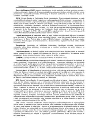 (Sexta Sección) DIARIO OFICIAL Domingo 29 de diciembre de 2013 
Centro de Maestros (CdeM): espacio educativo cuya función sustantiva es ofrecer servicios, recursos e instalaciones de apoyo al desarrollo de las escuelas públicas y los colectivos docentes de la educación básica, promoviendo y asesorando actividades formativas y de desarrollo profesional en el marco del Servicio de Asistencia Técnica a la Escuela. 
CEPS: Consejo Escolar de Participación Social o equivalente. Órgano colegiado constituido en cada escuela pública de educación básica integrado con madres y padres de familia, o tutores, y representantes de sus asociaciones, maestros y representantes de su organización sindical, de conformidad con lo dispuesto en el artículo 69 de la Ley General de Educación y con apego a lo dispuesto en los acuerdos 280 por el que se establecen los Lineamientos Generales a los que se ajustarán la constitución y el funcionamiento de los Consejos de Participación Social en la Educación y 535 por el que se emiten los Lineamientos Generales para la operación de los Consejos Escolares de Participación Social, publicados en el Diario Oficial de la Federación el 4 de agosto de 2000 y el 8 de junio de 2010, respectivamente, y demás lineamientos que, en la materia, fije la Secretaría de Educación Pública del Gobierno Federal. 
Comité Técnico Local de Educación Básica (CTEB): instancia de coordinación ejecutiva, encabezada por el Secretario de Educación local, para el caso de los Estados, y por el Administrador Federal de Servicios Educativos en el Distrito Federal, para el caso del Distrito Federal, u homólogo, que genera sinergias, proporciona dirección, apoya la toma de decisiones y da seguimiento a la gestión local de la política para la educación básica. 
Competencia: combinación de habilidades intelectuales, habilidades prácticas, conocimientos, motivación, valores éticos, actitudes y emociones que se movilizan para lograr una acción eficaz en un contexto determinado. 
Comunidad escolar: se refiere al conjunto de actores involucrados en la escuela pública de educación básica: personal docente y personal con funciones de dirección, de supervisión y de asesoría técnico pedagógica y técnico docente, alumnado, madres y padres de familia, o tutores. 
CONEVAL: Consejo Nacional de Evaluación de la Política de Desarrollo Social. 
Contraloría Social: conjunto de acciones de control, vigilancia y evaluación que realizan las personas, de manera organizada o independiente, en un modelo de derechos y compromisos ciudadanos, con el propósito de contribuir a que la gestión gubernamental y el manejo de los recursos públicos se realicen en términos de transparencia, eficacia, legalidad y honradez, así como para exigir la rendición de cuentas a sus gobernantes, con fundamento en los Artículos 6°, 8° y 26° de la Constitución Política de los Estados Unidos Mexicanos. 
Convenio Marco de Coordinación: el instrumento jurídico a través del cual la Secretaría de Educación Pública del Gobierno Federal, por conducto de la SEB, acuerda con las AEL, entre otros aspectos, la operación del Programa para el Desarrollo Profesional Docente, la transferencia de recursos y los derechos y obligaciones a cargo de cada una de ellas, en el marco de las presentes Reglas de Operación. Para el caso de la AFSEDF se celebran Lineamientos Internos de Coordinación. 
CTE: Consejo Técnico Escolar. El órgano integrado por el director/a del plantel y el personal docente, así como por los actores educativos que se encuentran directamente relacionados con los procesos de enseñanza y aprendizaje del alumnado de las escuelas de educación básica. Está encargado de tomar y ejecutar decisiones comunes enfocadas a que el centro escolar cumpla de manera uniforme y satisfactoria su misión. Es además el medio por el cual se fortalecerá la autonomía de gestión del centro escolar, con el propósito de generar los ambientes de aprendizaje más propicios para el alumnado con el apoyo corresponsable en las tareas educativas de las madres y padres de familia, o tutores, del CEPS, de la Asociación de Padres de Familia y de la comunidad en general. En los casos de escuelas indígenas, migrantes, unitarias y multigrado, los Consejos Técnicos Escolares estarán formados por profesores de diversas escuelas públicas de educación básica y presididos por el supervisor/a escolar, o bien, se integrarán a partir de mecanismos que respondan a los contextos específicos de la entidad federativa o región, de acuerdo con las disposiciones que emitan las AEL. 
CTZ: Consejo Técnico de Zona Escolar. Órgano colegiado que se constituye como un espacio propicio para el análisis, la deliberación y la toma de decisiones sobre los asuntos educativos de las zonas escolares. Se integra por el personal de supervisión y directivo de las escuelas públicas de educación básica de la zona escolar. Constituye una oportunidad para el desarrollo profesional docente y la mejora de las escuelas públicas de educación básica. Sus tareas consisten en el trabajo colegiado entre el personal directivo y de supervisión para reflexionar en torno a las prácticas y procesos profesionales, a fin de tomar acuerdos y establecer compromisos para mejorar la organización y el funcionamiento de las escuelas públicas de educación básica.  