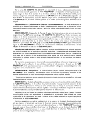 Domingo 29 de diciembre de 2013 DIARIO OFICIAL (Sexta Sección) 
Por su parte, “EL GOBIERNO DEL ESTADO” será responsable de llevar a cabo las acciones necesarias para el correcto desarrollo y operación de “LOS PROGRAMAS”, a través de los servidores públicos que al efecto designe el titular de la (nombre de la Secretaría o Instituto de Educación Pública Estatal), cuyos nombres y cargos hará por escrito del conocimiento de “LA SEP” dentro de los 10 (diez) días siguientes a la fecha de firma de este convenio, los cuales deberán cumplir con las características técnicas exigidas por “LOS PROGRAMAS”, buscando siempre optimizar en lo posible los recursos públicos federales que se asignen. 
DÉCIMA PRIMERA.- Titularidad de los Derechos Patrimoniales de Autor: Las partes acuerdan que la titularidad de los derechos patrimoniales de autor o cualesquiera otros derechos que se originen con motivo del presente convenio, corresponderá a ambas y podrán ser usados únicamente en beneficio de la educación a su cargo. 
DÉCIMA SEGUNDA.- Suspensión de Apoyos: El apoyo financiero materia de este convenio, podrá ser suspendido por “LA SEP”, en el caso de que “EL GOBIERNO DEL ESTADO”: a).- Destine los recursos que reciba a un fin distinto al establecido en este convenio y su Anexo Único; b).- El retraso mayor a un mes contado a partir de la fecha prevista para la entrega de los informes a que se refiere el inciso L) de la cláusula OCTAVA de este instrumento; c).- El retraso mayor de dos semanas ante cualquier requerimiento de información que le solicite “LA SEP”; y d).- Cuando “EL GOBIERNO DEL ESTADO” opere unilateralmente alguno de “LOS PROGRAMAS” o incumpla con sus obligaciones establecidas en este convenio, o en las “Reglas de Operación” de cada uno de “LOS PROGRAMAS”. 
DÉCIMA TERCERA.- Relación Laboral: Las partes acuerdan expresamente que el personal designado por cada una de ellas para la organización, ejecución, supervisión y cualesquiera otras actividades que se lleven a cabo con motivo de este instrumento, continuará en forma absoluta bajo la dirección y dependencia de la parte que lo designó, sin que se entienda en forma alguna, que en la realización de los trabajos desarrollados se pudiesen generar, o haber generado, derechos laborales o de otra naturaleza, con respecto a la otra parte. 
Por lo anterior, las partes asumen plenamente la responsabilidad laboral del personal designado por cada una de ellas para la realización de las actividades materia de este convenio y de cada uno de “LOS PROGRAMAS”, por lo que en consecuencia, no existirá sustitución, subrogación ni solidaridad patronal entre las partes o con el personal adscrito a la otra. 
DÉCIMA CUARTA.- Transparencia: Las partes acuerdan que para fomentar la transparencia de “LOS PROGRAMAS”, en la papelería y documentación oficial, así como en la publicidad y promoción de los mismos, deberá incluirse de forma clara visible y audible según el caso, la siguiente leyenda: 
“Este programa es público, ajeno a cualquier partido político. Queda prohibido el uso para fines distintos a los establecidos en el programa.” 
DÉCIMA QUINTA.- Contraloría Social: Las partes acuerdan promover la participación de los beneficiarios de “LOS PROGRAMAS”, a fin de verificar el cumplimiento de las metas y la correcta aplicación de los recursos públicos asignados a los mismos, así como contribuir a que el manejo de los recursos públicos se realicen en términos de transparencia, eficacia, legalidad y honradez, por medio de la integración de Comités de Contraloría Social que coadyuven a transparentar el ejercicio de dichos recursos. 
La constitución de los Comités de Contraloría Social podrá realizarse al interior de los Consejos Escolares de Participación Social o sus equivalentes ya establecidos en las escuelas, para fortalecer las formas organizativas de las comunidades educativas y fomentar la participación ciudadana en la gestión y vigilancia de la ejecución de “LOS PROGRAMAS”. 
Asimismo, las partes promoverán el establecimiento de las acciones de Contraloría Social, de conformidad a lo que disponen en la materia la Ley General de Desarrollo Social, el Acuerdo por el que se establecen los Lineamientos para la promoción y operación de la Contraloría Social en “LOS PROGRAMAS” federales de desarrollo social, el Esquema de Contraloría Social y la Guía Operativa para la Contraloría Social de “LOS PROGRAMAS” y demás normas que, en su caso, emita la Secretaría de la Función Pública, a través de la Unidad de Operación Regional y Contraloría Social.  