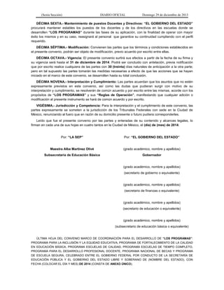 (Sexta Sección) DIARIO OFICIAL Domingo 29 de diciembre de 2013 
DÉCIMA SEXTA.- Mantenimiento de puestos Docentes y Directivos: “EL GOBIERNO DEL ESTADO” procurará mantener estables los puestos de los docentes y de los directivos en las escuelas donde se desarrollen “LOS PROGRAMAS” durante las fases de su aplicación, con la finalidad de operar con mayor éxito los mismos y en su caso, reasignará al personal que garantice su continuidad cumpliendo con el perfil requerido. 
DÉCIMA SÉPTIMA.- Modificación: Convienen las partes que los términos y condiciones establecidos en el presente convenio, podrán ser objeto de modificación, previo acuerdo por escrito entre ellas. 
DÉCIMA OCTAVA.- Vigencia: El presente convenio surtirá sus efectos a partir de la fecha de su firma y su vigencia será hasta el 31 de diciembre de 2014. Podrá ser concluido con antelación, previa notificación que por escrito realice cualquiera de las partes con 30 (treinta) días naturales de anticipación a la otra parte; pero en tal supuesto las partes tomarán las medidas necesarias a efecto de que las acciones que se hayan iniciado en el marco de este convenio, se desarrollen hasta su total conclusión. 
DÉCIMA NOVENA.- Interpretación y Cumplimiento: Las partes acuerdan que los asuntos que no estén expresamente previstos en este convenio, así como las dudas que pudieran surgir con motivo de su interpretación y cumplimiento, se resolverán de común acuerdo y por escrito entre las mismas, acorde con los propósitos de “LOS PROGRAMAS” y sus “Reglas de Operación”, manifestando que cualquier adición o modificación al presente instrumento se hará de común acuerdo y por escrito. 
VIGÉSIMA.- Jurisdicción y Competencia: Para la interpretación y el cumplimiento de este convenio, las partes expresamente se someten a la jurisdicción de los Tribunales Federales con sede en la Ciudad de México, renunciando al fuero que en razón de su domicilio presente o futuro pudiera corresponderles. 
Leído que fue el presente convenio por las partes y enteradas de su contenido y alcances legales, lo firman en cada una de sus hojas en cuatro tantos en la Ciudad de México, el (día) de (mes) de 2014. 
Por: “LA SEP” 
Por: “EL GOBIERNO DEL ESTADO” 
Maestra Alba Martínez Olivé 
(grado académico, nombre y apellidos) 
Subsecretaria de Educación Básica 
Gobernador 
(grado académico, nombre y apellidos) 
(secretario de gobierno o equivalente) 
(grado académico, nombre y apellidos) 
(secretario de finanzas o equivalente) 
(grado académico, nombre y apellidos) 
(secretario de educación o equivalente) 
(grado académico, nombre y apellidos) 
(subsecretario de educación básica o equivalente) 
ÚLTIMA HOJA DEL CONVENIO MARCO DE COORDINACIÓN PARA EL DESARROLLO DE “LOS PROGRAMAS”: PROGRAMA PARA LA INCLUSIÓN Y LA EQUIDAD EDUCATIVA, PROGRAMA DE FORTALECIMIENTO DE LA CALIDAD EN EDUCACIÓN BÁSICA, PROGRAMA ESCUELAS DE CALIDAD, PROGRAMA ESCUELAS DE TIEMPO COMPLETO, PROGRAMA PARA EL DESARROLLO PROFESIONAL DOCENTE, PROGRAMA NACIONAL DE BECAS Y PROGRAMA DE ESCUELA SEGURA, CELEBRADO ENTRE EL GOBIERNO FEDERAL POR CONDUCTO DE LA SECRETARÍA DE EDUCACIÓN PÚBLICA Y EL GOBIERNO DEL ESTADO LIBRE Y SOBERANO DE (NOMBRE DEL ESTADO), CON FECHA (COLOCAR EL DÍA Y MES) DE 2014 (CONSTA DE ANEXO ÚNICO).  