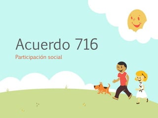 Participación social
Acuerdo 716
 
