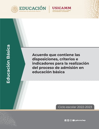 Ciclo escolar 2022-2023
Acuerdo que contiene las
disposiciones, criterios e
indicadores para la realización
del proceso de admisión en
educación básica
Educación
Básica
gob.mx/sep
 