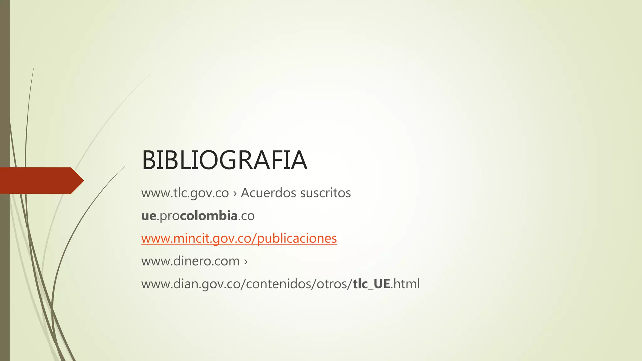 BIBLIOGRAFIA
www.tlc.gov.co › Acuerdos suscritos
ue.procolombia.co
www.mincit.gov.co/publicaciones
www.dinero.com ›
www.dian.gov.co/contenidos/otros/tlc_UE.html
 