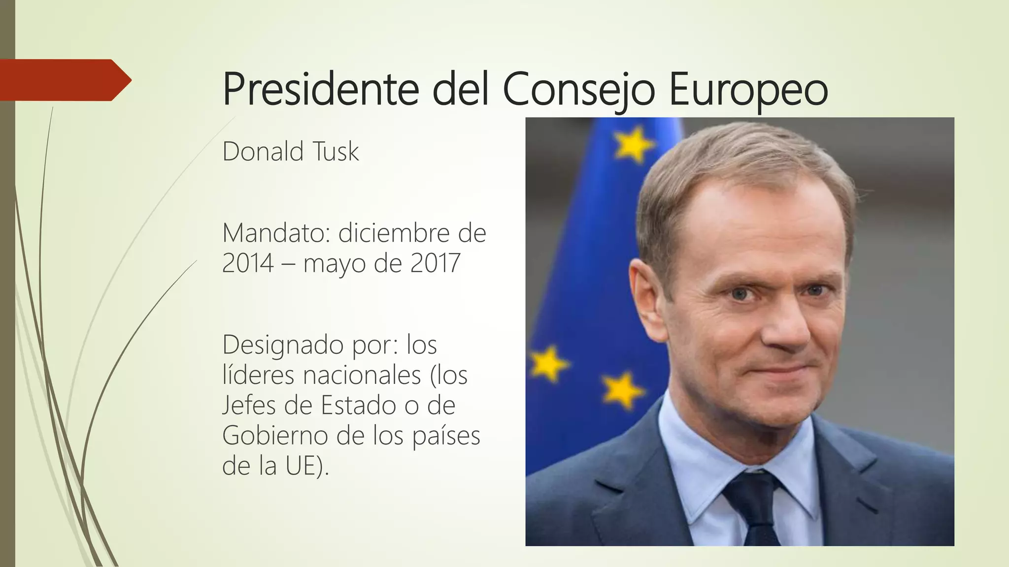 Presidente del Consejo Europeo
Donald Tusk
Mandato: diciembre de
2014 – mayo de 2017
Designado por: los
líderes nacionales (los
Jefes de Estado o de
Gobierno de los países
de la UE).
 