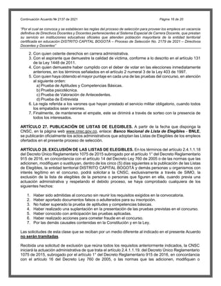 Continuación Acuerdo № 2137 de 2021 Página 16 de 20
“Por el cual se convoca y se establecen las reglas del proceso de selección para proveer los empleos en vacancia
definitiva de Directivos Docentes y Docentes pertenecientes al Sistema Especial de Carrera Docente, que prestan
su servicio en instituciones educativas oficiales que atienden población mayoritaria de la entidad territorial
certificada en educación DISTRITO CAPITAL BOGOTÁ – Proceso de Selección No. 2179 de 2021 – Directivos
Docentes y Docentes”
2. Con quien ostente derechos en carrera administrativa.
3. Con el aspirante que demuestre la calidad de víctima, conforme a lo descrito en el artículo 131
de la Ley 1448 de 2011.
4. Con quien demuestre haber cumplido con el deber de votar en las elecciones inmediatamente
anteriores, en los términos señalados en el artículo 2 numeral 3 de la Ley 403 de 1997.
5. Con quien haya obtenido el mayor puntaje en cada una de las pruebas del concurso, en atención
al siguiente orden:
a) Prueba de Aptitudes y Competencias Básicas.
b) Prueba psicotécnica.
c) Prueba de Valoración de Antecedentes.
d) Prueba de Entrevista
6. La regla referida a los varones que hayan prestado el servicio militar obligatorio, cuando todos
los empatados sean varones.
7. Finalmente, de mantenerse el empate, este se dirimirá a través de sorteo con la presencia de
todos los interesados.
ARTÍCULO 27. PUBLICACIÓN DE LISTAS DE ELEGIBLES. A partir de la fecha que disponga la
CNSC, en la página web www.cnsc.gov.co, enlace: Banco Nacional de Lista de Elegibles - BNLE,
se publicarán oficialmente los actos administrativos que adoptan las Listas de Elegibles de los empleos
ofertados en el presente proceso de selección.
ARTÍCULO 28. EXCLUSIÓN DE LAS LISTAS DE ELEGIBLES. En los términos del artículo 2.4.1.1.18
del Decreto Único Reglamentario 1075 de 2015 subrogado por el artículo 1° del Decreto Reglamentario
915 de 2016, en concordancia con el artículo 14 del Decreto Ley 760 de 2005 o de las normas que las
adicionen, modifiquen o sustituyan, dentro de los cinco (5) días siguientes a la publicación de las Listas
de Elegibles, la entidad territorial DISTRITO CAPITAL BOGOTÁ y demás personas u organismos con
interés legítimo en el concurso, podrá solicitar a la CNSC, exclusivamente a través de SIMO, la
exclusión de la lista de elegibles de la persona o personas que figuren en ella, cuando previa una
actuación administrativa y respetando el debido proceso, se haya comprobado cualquiera de los
siguientes hechos:
1. Haber sido admitidas al concurso sin reunir los requisitos exigidos en la convocatoria.
2. Haber aportado documentos falsos o adulterados para su inscripción.
3. No haber superado la prueba de aptitudes y competencias básicas.
4. Haber realizado una suplantación en la presentación de las pruebas previstas en el concurso.
5. Haber conocido con anticipación las pruebas aplicadas.
6. Haber realizado acciones para cometer fraude en el concurso.
7. Por las demás causales contenidas en la Constitución y en la Ley.
Las solicitudes de esta clase que se reciban por un medio diferente al indicado en el presente Acuerdo
no serán tramitadas.
Recibida una solicitud de exclusión que reúna todos los requisitos anteriormente indicados, la CNSC
iniciará la actuación administrativa de que trata el artículo 2.4.1.1.19. del Decreto Único Reglamentario
1075 de 2015, subrogado por el artículo 1° del Decreto Reglamentario 915 de 2016, en concordancia
con el artículo 16 del Decreto Ley 760 de 2005, o las normas que las adicionen, modifiquen o
 