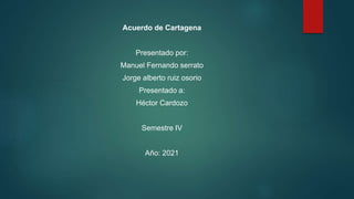 Acuerdo de Cartagena
Presentado por:
Manuel Fernando serrato
Jorge alberto ruiz osorio
Presentado a:
Héctor Cardozo
Semestre IV
Año: 2021
 