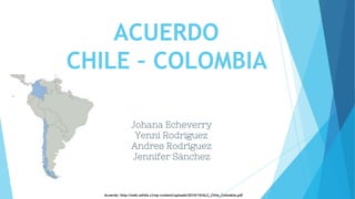 ACUERDO
CHILE – COLOMBIA
Johana Echeverry
Yenni Rodriguez
Andres Rodriguez
Jennifer Sánchez
Acuerdo: http://web.sofofa.cl/wp-content/uploads/2010/10/ALC_Chile_Colombia.pdf
 