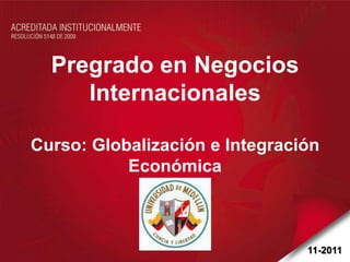 Pregrado en Negocios
     Internacionales

Curso: Globalización e Integración
           Económica



                                11-2011
 