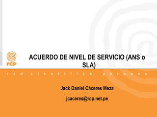 1/18
ACUERDO DE NIVEL DE SERVICIO (ANS o
SLA)
Jack Daniel Cáceres Meza
jcaceres@rcp.net.pe
 
