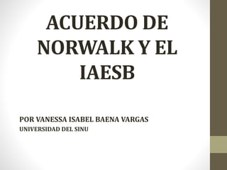 ACUERDO DE
NORWALK Y EL
IAESB
POR VANESSA ISABEL BAENA VARGAS
UNIVERSIDAD DEL SINU
 