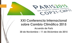 XXI Conferencia Internacional
sobre Cambio Climático 2015
Acuerdo de París
30 de Noviembre – 11 de Diciembre de 2015
 