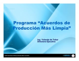 Programa “Acuerdos de
Producción Más Limpia”

         Ing. Yolanda de Tobar
         Directora Ejecutiva
 