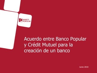 Acuerdo entre Banco Popular
y Crédit Mutuel para la
creación de un banco


                       Junio 2010
 