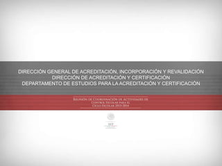DIRECCIÓN GENERAL DE ACREDITACIÓN, INCORPORACIÓN Y REVALIDACIÓN
DIRECCIÓN DE ACREDITACIÓN Y CERTIFICACIÓN
DEPARTAMENTO DE ESTUDIOS PARA LA ACREDITACIÓN Y CERTIFICACIÓN
 
