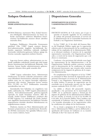 Disposiciones Generales
DEPARTAMENTO DE JUSTICIA
Y ADMINISTRACIÓN PÚBLICA
1722
DECRETO 83/2010, de 9 de marzo, por el que se
aprueba el Acuerdo regulador de las condiciones
de trabajo del personal funcionario al servicio de
la Administración de la Comunidad Autónoma de
Euskadi y sus Organismos Autónomos.
La Ley 7/2007, de 12 de abril, del Estatuto Bási-
co del Empleado Público regula que la negociación
colectiva para la determinación de las condiciones de
trabajo de los empleados de la Administración Públi-
ca se efectuará mediante el ejercicio de la capacidad
representativa reconocida a las Organizaciones Sindi-
cales y a través de las mesas de negociación que a tal
efecto se constituyan.
Conforme a las previsiones del referido texto legal,
los representantes de las Administraciones y de las
Organizaciones Sindicales podrán concertar acuerdos
para la determinación de las condiciones de trabajo
del personal funcionario, que versarán sobre materias
competencia de los órganos de gobierno de la respec-
tiva Administración.
En cumplimiento de lo dispuesto en la Ley 7/2007
se constituyó la Mesa Sectorial de negociación para el
personal funcionario al servicio de la Administración
General y sus Organismos Autónomos, iniciándose,
en dicho ámbito, el proceso de negociación que ha
concluido con el preacuerdo suscrito con las organi-
zaciones sindicales ELA, CC.OO. y UGT.
La validez y eficacia del preacuerdo requiere,
atendiendo a las previsiones de la mencionada Ley
7/2007, de su aprobación expresa y formal por los
órganos de gobierno de las Administraciones Públicas.
En este sentido, el artículo 5.e) de la Ley 6/1989, de
6 de julio, de la Función Pública Vasca establece que
corresponde al Gobierno Vasco dar validez y eficacia
a los acuerdos alcanzados en las negociaciones sobre
las condiciones de trabajo de los funcionarios.
En su virtud, a propuesta de la Consejera de Jus-
ticia y Administración Pública y previa deliberación y
aprobación del Consejo de Gobierno en su reunión
celebrada el día 9 de marzo de 2010,
Xedapen Orokorrak
JUSTIZIA ETA
HERRI ADMINISTRAZIO SAILA
1722
83/2010 De­kre­tua, martxoaren 9koa, Euskal Autono-
mia Erkidegoko Administrazioaren eta haren era-
kunde autonomoen zerbitzura diharduten funtzi-
onarioen lan-­baldintzak arautzen dituen akordioa
onartzeko dena.
Enplegatu Publikoaren Oinarrizko Estatutuaren
apirilaren 12ko 7/2007 Legeak arautzen duenez,
herri-­administrazioko langileen lan-­baldintzak fin-
katzeko negoziazio kolektiboa erakunde sindikalei
aitortutako ordezkaritza-­gaitasuna baliatuz egingo da,
berariaz osatutako negoziazio-­mahaien bitartez.
Lege-­testu horren arabera, administrazioen eta era-
kunde sindikalen ordezkariek itunak egin ahal izango
dituzte funtzionarioen lan-­baldintzak finkatzeko. Itun
horietan, kasuan kasuko administrazioaren gobernu-
­organoen eskumen diren gaiak arautuko dira.
7/2007 Legean xedatutakoa betez, Administrazio
Orokorraren eta horren erakunde autonomoen zerbi-
tzura diharduten funtzionarioen sektoreko negoziazio-
­mahaia eratu zen eta esparru horretako negoziazio-
­prozesuari ekin zitzaion. Negoziazio horren emaitza
ELA, CC.OO. eta UGT sindikatuekin sinatutako
aurreakordioa izan zen.
Aurreakordio hori baliozkoa eta eraginkorra izan
dadin, nahitaezkoa da, 7/2007 Legeak xedatutakoaren
arabera, herri-­administrazioetako gobernu-­organoek
espresuki eta modu formalean onartzea. Ildo ho-
rretatik, Euskal Funtzio Publikoaren uztailaren 6ko
6/1989 Legearen 5.e) artikuluak dio Eusko Jaurlari-
tzari dagokiola funtzionarioen lan-­baldintzei buruzko
negoziazioetan iritsitako akordioei baliozkotasuna eta
eraginkortasuna ematea.
Ondorioz, Justizia eta Herri Administrazioko sail-
buruaren proposamenez, eta Jaurlaritzaren Kontseilu-
ak 2010eko martxoaren 9an egindako bilkuran azter-
tu eta onartu ondoren, hauxe
EHAA - 2010eko martxoak 24, asteazkena • N.º 56 ZK. • BOPV - miércoles 24 de marzo de 2010
2010/1722 • (1/59)
 