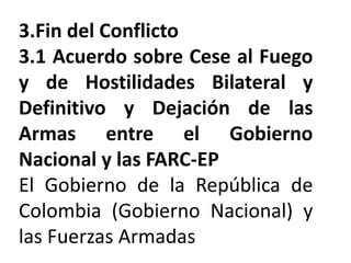 3.Fin del Conflicto
3.1 Acuerdo sobre Cese al Fuego
y de Hostilidades Bilateral y
Definitivo y Dejación de las
Armas entre el Gobierno
Nacional y las FARC-EP
El Gobierno de la República de
Colombia (Gobierno Nacional) y
las Fuerzas Armadas
 
