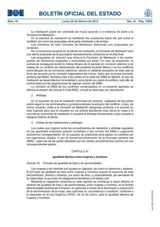 BOLETÍN OFICIAL DEL ESTADO
Núm. 43                                  Lunes 20 de febrero de 2012                              Sec. III. Pág. 15052


              La mediación podrá ser solicitada de mutuo acuerdo o a instancia de parte a la
          Comisión de Mediación.
              En la solicitud de mediación se señalarán las cuestiones sobre las que versa el
          conflicto, así como las propuestas de la parte solicitante o de ambas.
              Los miembros de esta Comisión de Mediación elaborarán sus propuestas por
          consenso.
              De no producirse acuerdo en el trámite de mediación, la Comisión de Mediación hará
          una última propuesta de la que dejará necesariamente constancia en el acta final.
              Las propuestas de solución que ofrezca la Comisión de Mediación a las partes,
          podrán ser libremente aceptadas o rechazadas por éstas. En caso de aceptación, la
          avenencia conseguida tendrá la misma eficacia de lo pactado en convenio colectivo si se
          tratase de un conflicto de interpretación del presente Acuerdo Marco o en los conflictos
          sobre bloqueo de los convenios colectivos, siendo no obstante preceptivo en este caso la
          firma del acuerdo por la comisión negociadora del mismo. Salvo que la propia Comisión
          paritaria del AMAC decidiera citar a las partes en la sede del SIMA en Madrid, el acto de
          mediación se desarrollará en la localidad o zona donde se originó el conflicto, todo ello de
          conformidad con las disposiciones de régimen interior del SIMA.
              La remisión al SIMA de los conflictos contemplados en el presente apartado se
          efectúa al amparo del artículo 6.4 del ASEC, el cual se tiene aquí por reproducido.

              2. Arbitraje.

              En el supuesto de que la mediación terminara sin acuerdo, cualquiera de las partes
          podrá seguir la vía administrativa y jurisdiccional para la solución del conflicto, o bien, de
          común acuerdo, instar a la Comisión de Mediación designada conforme a lo previsto en
          este Capítulo para que lo resuelva en vía arbitral decidiendo esta última en base a lo
          ocurrido en el proceso de mediación si resuelve el arbitraje directamente o bien proceda a
          designar árbitros al efecto.

              3.   Costes de las mediaciones y arbitrajes.

              Los costes que originen todos los procedimientos de mediación y arbitraje regulados
          en los apartados anteriores estarán sometidos a las normas del SIMA u organismo
          autonómico correspondiente. En el supuesto de producirse otros gastos no cubiertos por
          los organismos citados, ni por el normal funcionamiento de la Comisión paritaria del
          AMAC, cada una de las partes afectadas por los citados procedimientos correrá con sus
          correspondientes gastos.

                                                 CAPÍTULO IV

                                 Igualdad efectiva entre mujeres y hombres

          Artículo 19.   Principio de igualdad de trato y de oportunidades.

              Las mujeres y los hombres son iguales en dignidad, así como en derechos y deberes.
          El principio de igualdad de trato entre mujeres y hombres supone la ausencia de toda
          discriminación, directa o indirecta, por razón de sexo, y, especialmente, las derivadas de
          la maternidad, la asunción de obligaciones familiares y el estado civil.
              Mediante la regulación contenida en este capítulo se contribuye a hacer efectivo el
          derecho de igualdad de trato y de oportunidades, entre mujeres y hombres, en el ámbito
          laboral estatal sectorial de Comercio, en particular a través de la eliminación y prevención
          de la discriminación de la mujer, sea cual fuere su circunstancia o condición, conforme a
                                                                                                                    cve: BOE-A-2012-2515




          lo dispuesto en la Ley Orgánica 3/2007, de 22 de marzo, para la igualdad efectiva de
          mujeres y hombres.
 