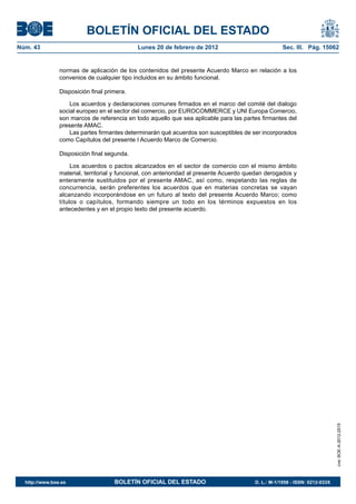 BOLETÍN OFICIAL DEL ESTADO
Núm. 43                                      Lunes 20 de febrero de 2012                              Sec. III. Pág. 15062


                normas de aplicación de los contenidos del presente Acuerdo Marco en relación a los
                convenios de cualquier tipo incluidos en su ámbito funcional.

                Disposición final primera.

                    Los acuerdos y declaraciones comunes firmados en el marco del comité del dialogo
                social europeo en el sector del comercio, por EUROCOMMERCE y UNI Europa Comercio,
                son marcos de referencia en todo aquello que sea aplicable para las partes firmantes del
                presente AMAC.
                    Las partes firmantes determinarán qué acuerdos son susceptibles de ser incorporados
                como Capítulos del presente I Acuerdo Marco de Comercio.

                Disposición final segunda.

                     Los acuerdos o pactos alcanzados en el sector de comercio con el mismo ámbito
                material, territorial y funcional, con anterioridad al presente Acuerdo quedan derogados y
                enteramente sustituidos por el presente AMAC, así como, respetando las reglas de
                concurrencia, serán preferentes los acuerdos que en materias concretas se vayan
                alcanzando incorporándose en un futuro al texto del presente Acuerdo Marco; como
                títulos o capítulos, formando siempre un todo en los términos expuestos en los
                antecedentes y en el propio texto del presente acuerdo.




                                                                                                                              cve: BOE-A-2012-2515




  http://www.boe.es                  BOLETÍN OFICIAL DEL ESTADO                           D. L.: M-1/1958 - ISSN: 0212-033X
 