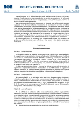 BOLETÍN OFICIAL DEL ESTADO
Núm. 43                                   Lunes 20 de febrero de 2012                              Sec. III. Pág. 15043


              La negociación de la flexibilidad debe tener elementos de equilibrio, garantía y
          eficacia. Por ello los convenios recogerán los contenidos y mecanismos de referencia
          para aplicar estas materias de manera adaptada a sus particularidades y con previsión de
          adaptación en el ámbito empresarial.
              Las organizaciones firmantes coincidimos en destacar que la flexibilidad debe ser
          negociada en las diversas vertientes y condiciones de las relaciones laborales para dotar
          a las empresas de un marco adecuado para adaptarse a las demandas que deben cumplir
          y que aporte seguridad a las personas trabajadoras. De tal modo que la existencia de
          mecanismos flexibilizadores de las relaciones laborales deben permitir a las empresas
          disponer de la necesaria capacidad de adaptación en un mundo económico enormemente
          cambiante, en mercados más abiertos con la implantación de innovaciones tecnológicas
          más inmediatas, con fluctuaciones constantes en la demanda que la hace imprevisible, y
          con fenómenos imparables como la internacionalización y la globalización económica.
              El objetivo es el logro de empresas más competitivas y viables, con capacidad de
          gestionarse eficientemente y, en definitiva, evitar acudir a los ajustes externos y
          traumáticos.

                                                  CAPÍTULO I

                                           Disposiciones generales

          Artículo 1. Partes firmantes.

               Son partes firmantes del presente Acuerdo Marco del Comercio (en adelante AMAC),
          de una parte, como representación sindical, la Federación Estatal de Comercio, Hostelería
          y Turismo de Comisiones Obreras (FECOHT-CC.OO.) y Federación Estatal de
          Trabajadores de Comercio, Hostelería, Turismo y Juego de la Unión General de
          Trabajadores (CHTJ-UGT); y de otra parte, como representación empresarial, la
          Confederación Española de Comercio (CEC), y la Asociación Madrileña de Empresarios
          de Alimentación y Distribución (LA UNICA).
               Ambas representaciones, sindical y empresarial, reiteran el reconocimiento mutuo de
          legitimación y representatividad como interlocutores en el ámbito estatal de negociación
          colectiva del sector de comercio en los términos expuestos en el ámbito funcional del
          presente acuerdo, al amparo del artículo 83.2 del Estatuto de los Trabajadores.

          Artículo 2. Ámbito personal.

              El presente AMAC es de aplicación a las relaciones laborales de las empresas y
          trabajadores y trabajadoras, que prestan sus servicios en aquéllas mediante contrato de
          trabajo, conforme dispone el artículo 1.1 del Estatuto de los Trabajadores. Se exceptúan
          las personas comprendidas en los artículos 1.º 3 y 2.º del Real Decreto Legislativo 1/1995,
          de 24 de marzo, por el que se aprueba el Texto Refundido de la Ley del Estatuto de los
          Trabajadores, o disposición que lo sustituya.

          Artículo 3. Ámbito funcional.

              1. El AMAC es de aplicación a las personas físicas o jurídicas cuya actividad
          (exclusiva o principal) sea desarrollada profesionalmente con ánimo de lucro; utilizando o
          no, un establecimiento mercantil abierto; que consista en ofertar la venta de cualquier
          clase de artículos, bien sea al destinatario final (venta al detalle) o para su posterior venta
          (comercio al por mayor); tanto en nombre propio o de terceros; y que no estén afectadas
                                                                                                                     cve: BOE-A-2012-2515




          por un ciclo de producción, aunque el producto pueda sufrir un acondicionamiento previo;
          siempre que estuvieran dentro del campo de aplicación de la extinta Ordenanza Laboral
          del Comercio.
              2. Quedan expresamente excluidas del ámbito del presente AMAC:
 