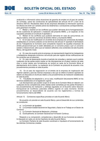 BOLETÍN OFICIAL DEL ESTADO
Núm. 43                                 Lunes 20 de febrero de 2012                             Sec. III. Pág. 15048


          analizando e informando sobre situaciones de garantía de empleo en el caso de cambio
          de contratas, sobre las condiciones de aplicabilidad del artículo 44 ET o bien de la
          directiva 2001/23. Recabando datos de las empresas afectadas la información oportuna
          los efectos de emitir con carácter previo los dictámenes o conclusiones correspondientes,
          para garantizar el empleo.
              7. Mediar y resolver en los conflictos que puedan derivarse de la homogeneización
          de las cuestiones de aplicación o traslación del presente AMAC, y en especial, en los
          supuestos previstos en el artículo 8 apartado 2.
              8. Mediar en los conflictos que pudieran derivarse en caso de concurrencia, en
          alguna materia, entre los convenios de ámbito inferior y el presente AMAC.
              9. En el caso de modificación en el ámbito de la empresa de condiciones de trabajo
          establecidas en convenio colectivo en los términos del artículo 41 apartado 6 del Estatuto
          de los Trabajadores la Comisión será competente respecto de aquellas empresas de
          ámbito pluriprovincial que no estén afectadas por un convenio propio o por un convenio
          estatal o interprovincial, salvo que se hubieran adherido a los contenidos de este Acuerdo
          Marco, del siguiente modo:

               a) En caso de acuerdo entre la empresa y la representación legal de los trabajadores
          y trabajadoras designada conforme a tal artículo para dar registro de las notificaciones de
          los acuerdos que se alcancen.
               b) En caso de desacuerdo durante el periodo de consultas y siempre que lo solicite
          cualquiera de las partes podrá mediar en las discrepancias en el plazo máximo de siete
          días a contar desde que formalmente se recibió en sede de la Comisión Mixta el
          planteamiento de la misma. La mediación de la Comisión se producirá de acuerdo a los
          procedimientos previstos en este Acuerdo.

              10. En el caso de negociación en el ámbito de la empresa de inaplicación del
          régimen salarial y para las mismas empresas a las que se refiere el anterior apartado se
          estará a lo dispuesto en el artículo relativo a los procedimientos de mediación establecidos
          en este Acuerdo.
              11. Facultades de adaptación o, en su caso, modificación del presente AMAC en los
          términos establecidos en la legislación vigente.
              Las discrepancias que puedan surgir en el seno de la Comisión Mixta en relación con
          cualquiera de las competencias antes citadas serán sometidas por las partes firmantes a
          los procedimientos de mediación y arbitraje regulados en el Acuerdo sobre Solución
          Extrajudicial de Conflictos Laborales (ASEC) vigente en cada momento. Dichos
          procedimientos se desarrollarán de acuerdo con los reglamentos y normas de
          funcionamiento interno del SIMA.

          Artículo 13.   Comisiones específicas previstas en este Acuerdo Marco.

              De acuerdo a lo previsto en este Acuerdo Marco, para el desarrollo de sus contenidos
          se constituirán:

             a) La Comisión de Igualdad.
             b) La Comisión Estatal Sectorial de Seguridad y Salud en el Trabajo en el Sector de
          Comercio
             c) La Comisión Sectorial de Mediación y Arbitraje.
             d) Eventualmente, la Comisión Sectorial de Formación Continua.

              Respecto a su composición, competencias y desarrollo de sus funciones se estará a
          lo dispuesto en cada uno de los Capítulos de este Acuerdo Marco.
                                                                                                                  cve: BOE-A-2012-2515




              La Comisión Paritaria de este Acuerdo coordinará e impulsará el funcionamiento de
          las distintas Comisiones creadas.
 