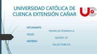 UNIVERSIDAD CATÓLICA DE
CUENCA EXTENSIÓN CAÑAR
ESTUDIANTE:
FRANKLIN POMAVILLA
CICLO:
QUINTO “A”
MATERIA:
SALUD PUBLICA
 