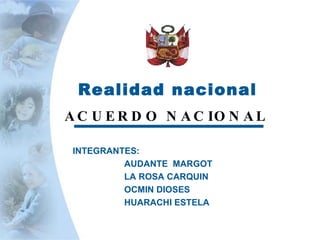 Realidad nacional ACUERDO NACIONAL  INTEGRANTES: AUDANTE  MARGOT LA ROSA CARQUIN OCMIN DIOSES HUARACHI ESTELA 