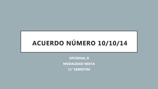 ACUERDO NÚMERO 10/10/14
OPCIONAL II
MODALIDAD MIXTA
11° SEMESTRE
 