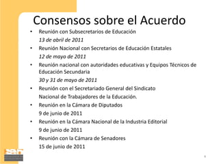 Consensos sobre el Acuerdo
•   Reunión con Subsecretarios de Educación
    13 de abril de 2011
•   Reunión Nacional con Se...
