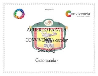 1
0063@gmail.com
ACUERDO PARA LA
CONVIVENCIA escolar
Sec. 0063
Ciclo escolar
2015- 2016
 