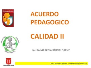 ACUERDO
PEDAGOGICO
CALIDAD II
LAURA MARCELA BERNAL SAENZ
Laura Marcela Bernal – lmbernals@ut.edu.co
 