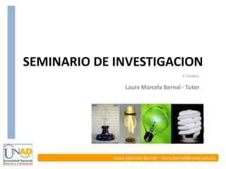 SEMINARIO DE INVESTIGACION
2 Creditos
Laura Marcela Bernal - Tutor
Laura Marcela Bernal – laura.bernal@unad.edu.co
 