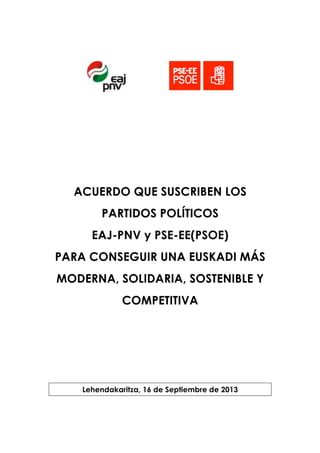 ACUERDO QUE SUSCRIBEN LOS
PARTIDOS POLÍTICOS
EAJ-PNV y PSE-EE(PSOE)
PARA CONSEGUIR UNA EUSKADI MÁS
MODERNA, SOLIDARIA, SOSTENIBLE Y
COMPETITIVA
Lehendakaritza, 16 de Septiembre de 2013
 