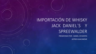 IMPORTACIÓN DE WHISKY
JACK DANIEL´S Y
SPREEWALDER
PRESENTADO POR : DANIEL CIFUENTES
ASTRID GUACANEME
 
