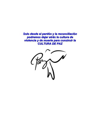 Solo desde el perdón y la reconciliación
Solo desde el perdón y la reconciliación
podremos dejar atrás la cultura de
podremos dejar atrás la cultura de
violencia y de muerte para construir la
violencia y de muerte para construir la
CULTURA DE PAZ
CULTURA DE PAZ
 