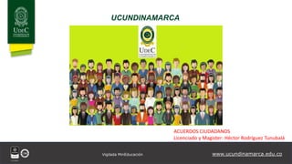 UCUNDINAMARCA
www.ucundinamarca.edu.co
Vigilada MinEducación
ACUERDOS CIUDADANOS
Licenciado y Magister: Héctor Rodríguez Tunubalá
 