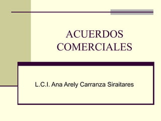 ACUERDOS
       COMERCIALES


L.C.I. Ana Arely Carranza Siraitares
 